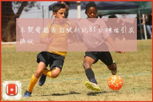 东契奇能否打破科比81分神话引发热议
