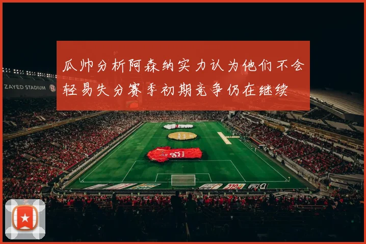 瓜帅分析阿森纳实力认为他们不会轻易失分赛季初期竞争仍在继续