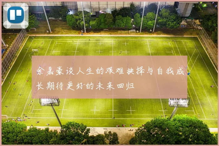 余嘉豪谈人生的艰难抉择与自我成长期待更好的未来回归