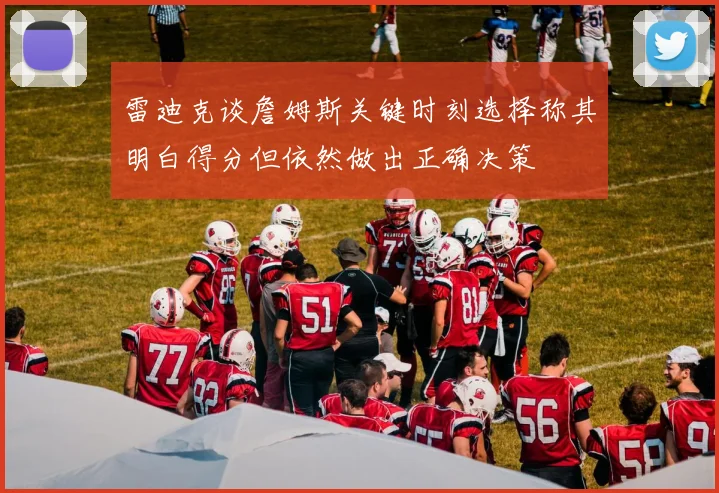 雷迪克谈詹姆斯关键时刻选择称其明白得分但依然做出正确决策