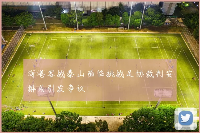 海港客战泰山面临挑战足协裁判安排或引发争议