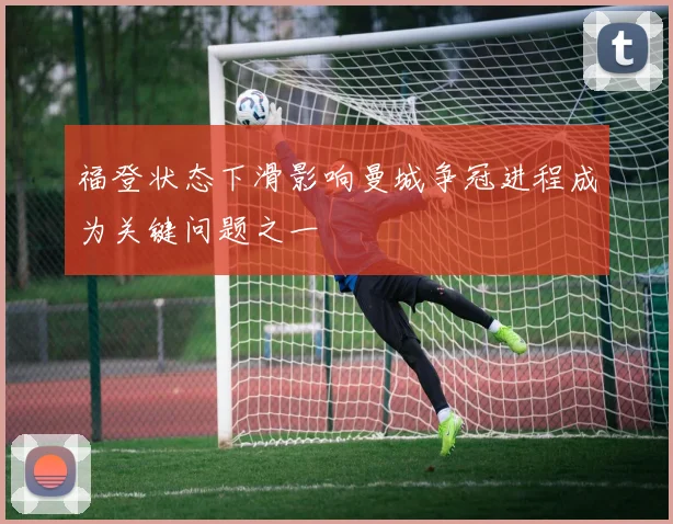福登状态下滑影响曼城争冠进程成为关键问题之一