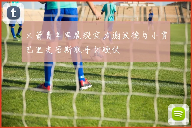 火箭青年军展现实力谢泼德与小贾巴里史密斯联手打硬仗