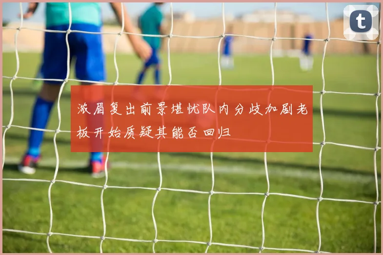 浓眉复出前景堪忧队内分歧加剧老板开始质疑其能否回归