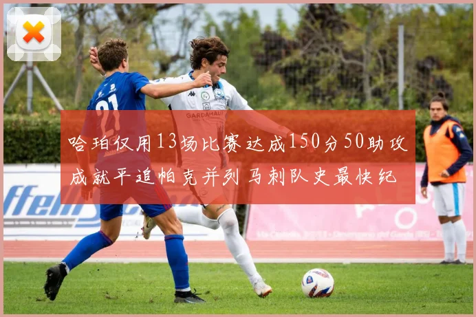 哈珀仅用13场比赛达成150分50助攻成就平追帕克并列马刺队史最快纪录
