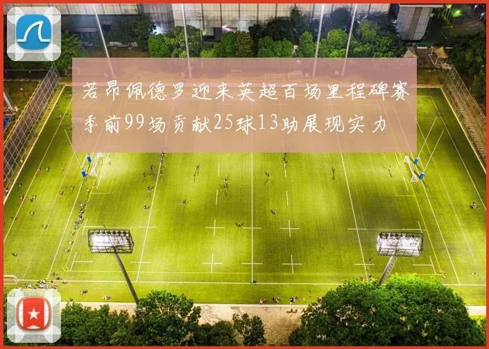 若昂佩德罗迎来英超百场里程碑赛季前99场贡献25球13助展现实力