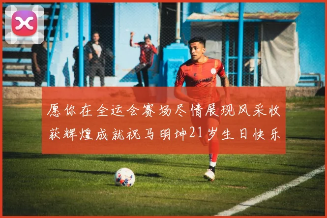愿你在全运会赛场尽情展现风采收获辉煌成就祝马明坤21岁生日快乐