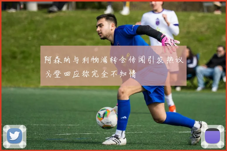 阿森纳与利物浦转会传闻引发热议戈登回应称完全不知情