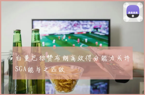 白曼巴称赞布朗高效得分能力或许SGA能与之匹敌