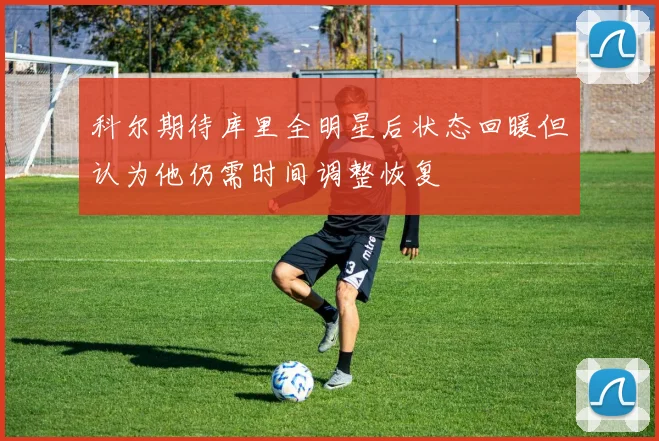 科尔期待库里全明星后状态回暖但认为他仍需时间调整恢复