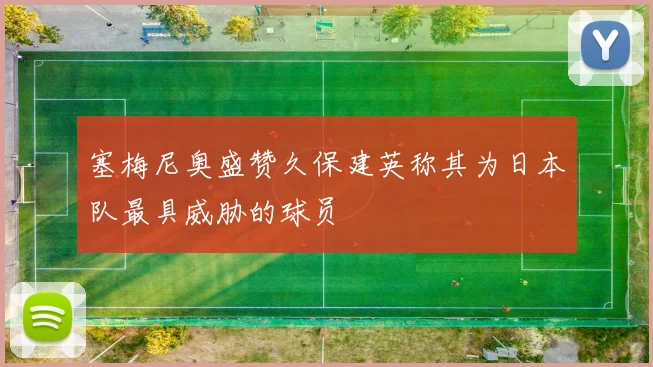塞梅尼奥盛赞久保建英称其为日本队最具威胁的球员