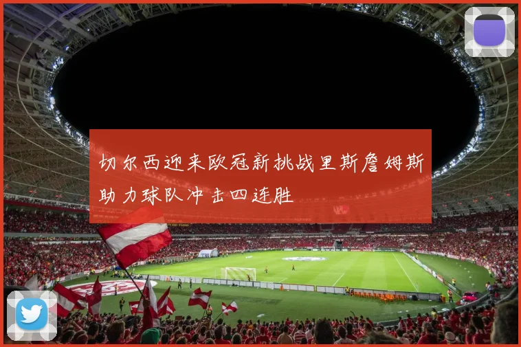 切尔西迎来欧冠新挑战里斯詹姆斯助力球队冲击四连胜