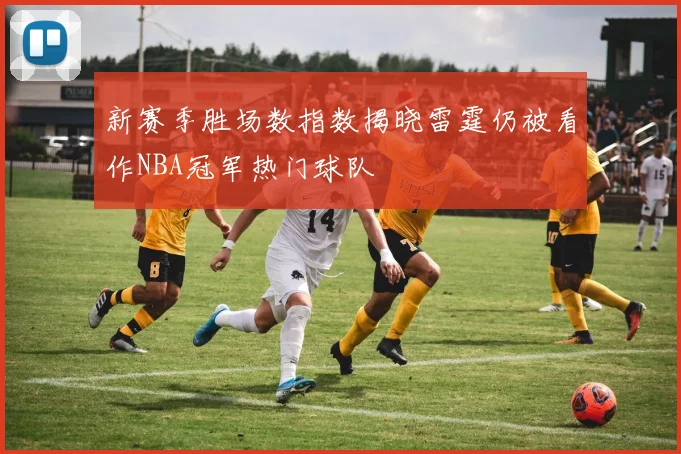 新赛季胜场数指数揭晓雷霆仍被看作NBA冠军热门球队
