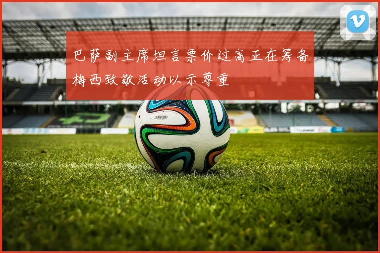 巴萨副主席坦言票价过高正在筹备梅西致敬活动以示尊重
