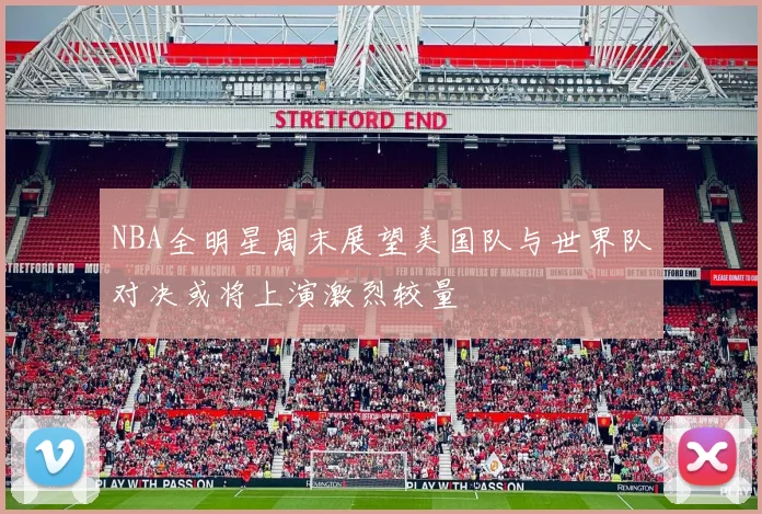 NBA全明星周末展望美国队与世界队对决或将上演激烈较量