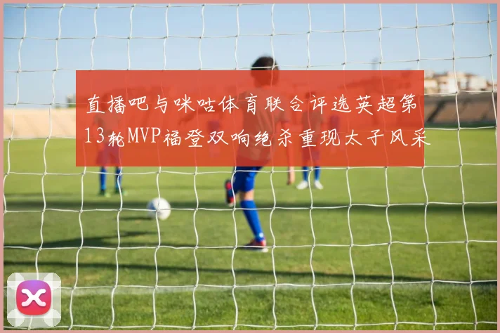 直播吧与咪咕体育联合评选英超第13轮MVP福登双响绝杀重现太子风采