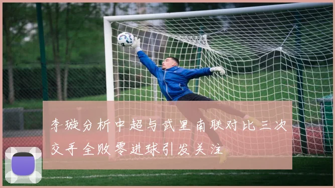 李璇分析中超与武里南联对比三次交手全败零进球引发关注