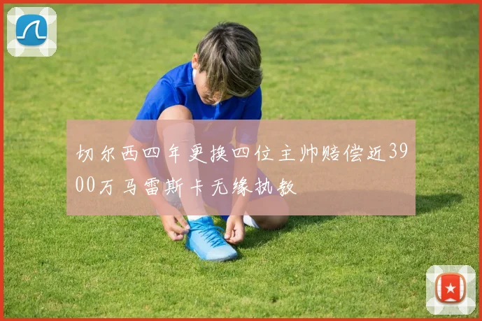 切尔西四年更换四位主帅赔偿近3900万马雷斯卡无缘执教