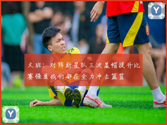 文班：对阵新星队三次盖帽提升比赛强度我们都在全力冲击篮筐