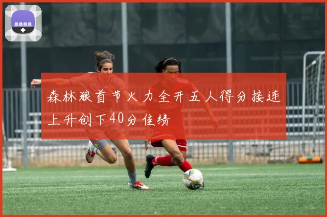 森林狼首节火力全开五人得分接连上升创下40分佳绩