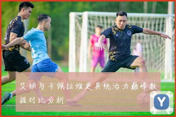 艾顿与卡佩拉谁更具统治力巅峰数据对比分析