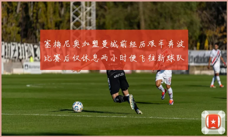 塞梅尼奥加盟曼城前经历艰辛奔波比赛后仅休息两小时便飞往新球队