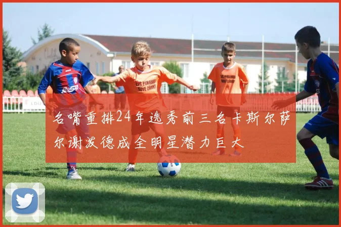 名嘴重排24年选秀前三名卡斯尔萨尔谢泼德成全明星潜力巨大