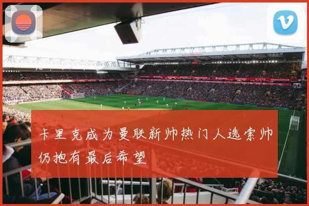 卡里克成为曼联新帅热门人选索帅仍抱有最后希望