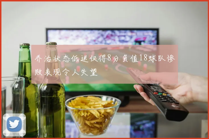 乔治状态低迷仅得8分负值18球队惨败表现令人失望