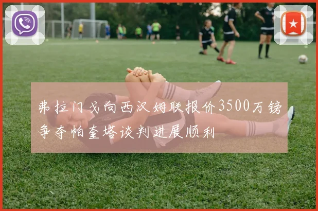 弗拉门戈向西汉姆联报价3500万镑争夺帕奎塔谈判进展顺利