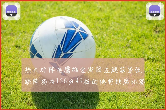 热火对阵老鹰维金斯因左腿筋紧张缺阵场均156分49板的他将缺席比赛