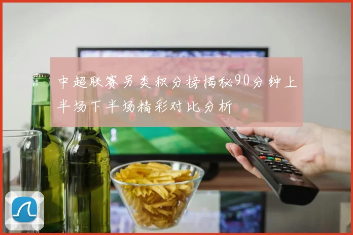 中超联赛另类积分榜揭秘90分钟上半场下半场精彩对比分析