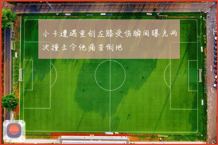 小卡遭遇重创左膝受伤瞬间曝光两次撞击令他痛苦倒地