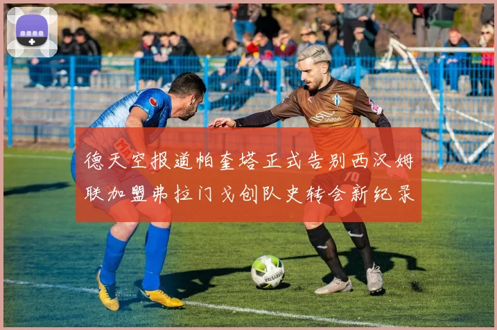 德天空报道帕奎塔正式告别西汉姆联加盟弗拉门戈创队史转会新纪录