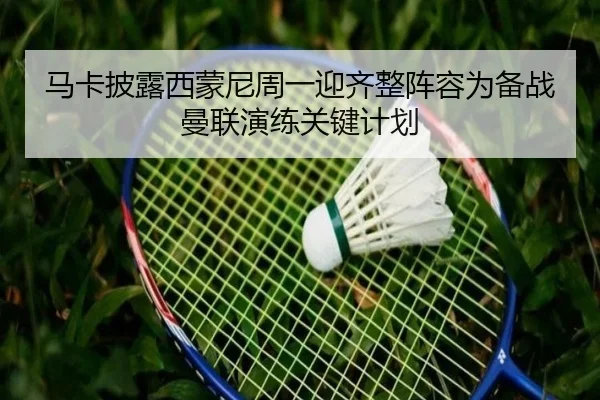 马卡披露西蒙尼周一迎齐整阵容为备战曼联演练关键计划 | BOYUSPORTS